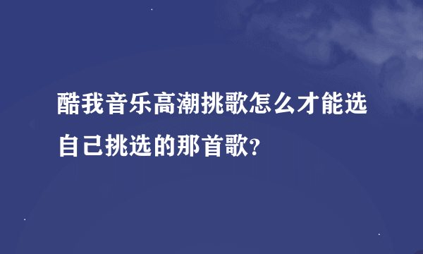 酷我音乐高潮挑歌怎么才能选自己挑选的那首歌？