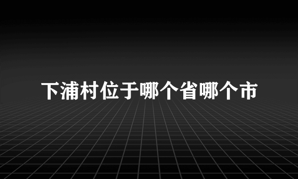 下浦村位于哪个省哪个市