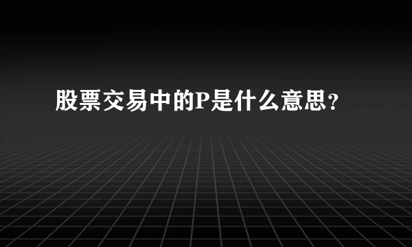 股票交易中的P是什么意思？