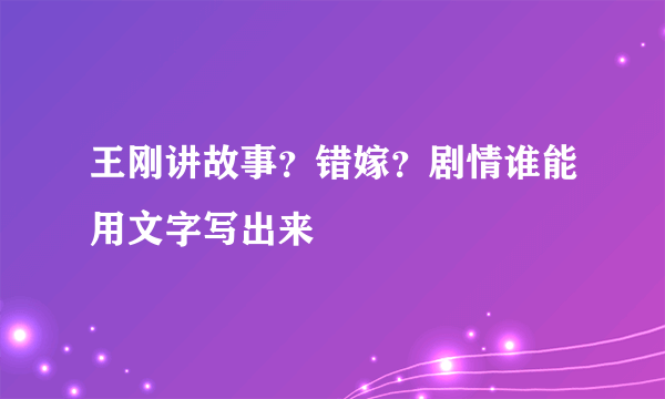 王刚讲故事？错嫁？剧情谁能用文字写出来