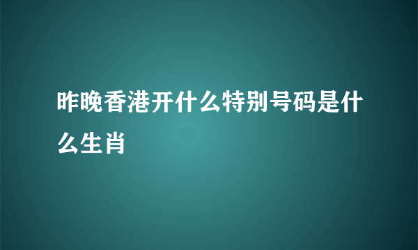 昨晚香港开什么特别号码是什么生肖