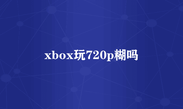 xbox玩720p糊吗