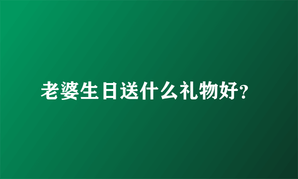 老婆生日送什么礼物好？