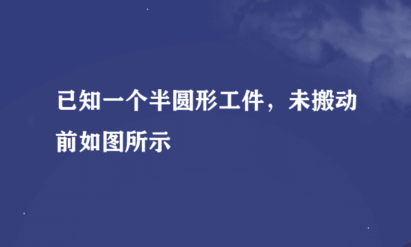 已知一个半圆形工件，未搬动前如图所示