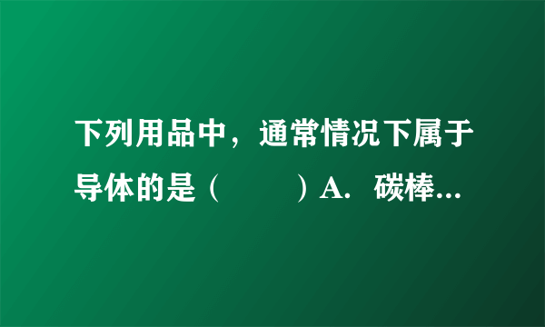 下列用品中，通常情况下属于导体的是（　　）A．碳棒B．塑料尺C．橡皮D．玻璃