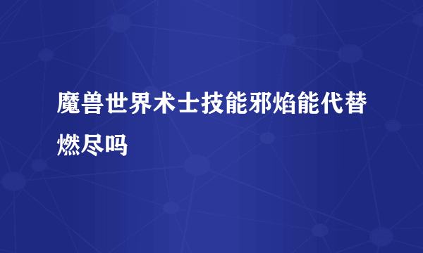 魔兽世界术士技能邪焰能代替燃尽吗