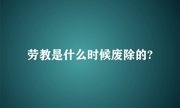 劳教是什么时候废除的?