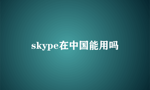 skype在中国能用吗