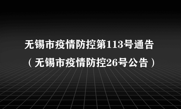 无锡市疫情防控第113号通告（无锡市疫情防控26号公告）