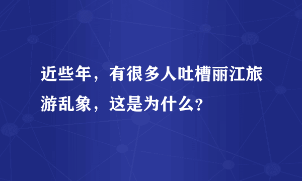 近些年，有很多人吐槽丽江旅游乱象，这是为什么？