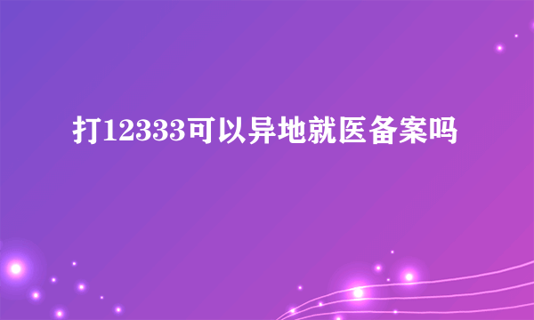 打12333可以异地就医备案吗