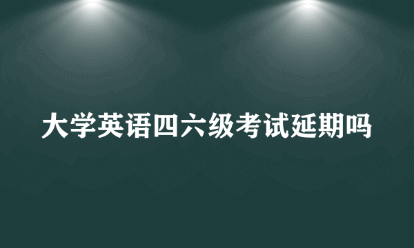 大学英语四六级考试延期吗