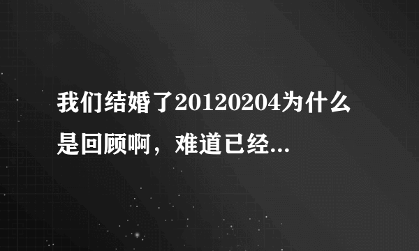 我们结婚了20120204为什么是回顾啊，难道已经要下车了