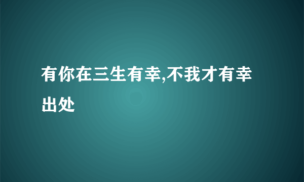 有你在三生有幸,不我才有幸出处