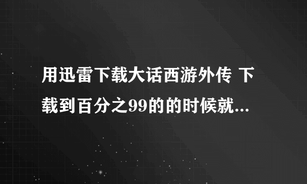 用迅雷下载大话西游外传 下载到百分之99的的时候就不在下载了 提示说下载失败，磁盘空间不足！