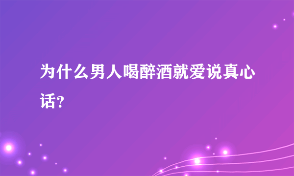 为什么男人喝醉酒就爱说真心话？