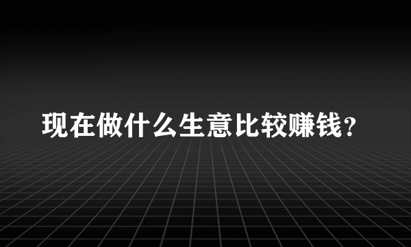 现在做什么生意比较赚钱？