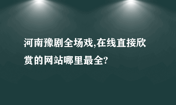 河南豫剧全场戏,在线直接欣赏的网站哪里最全?