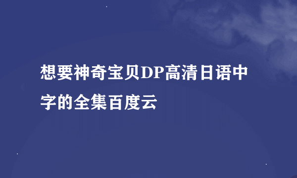 想要神奇宝贝DP高清日语中字的全集百度云