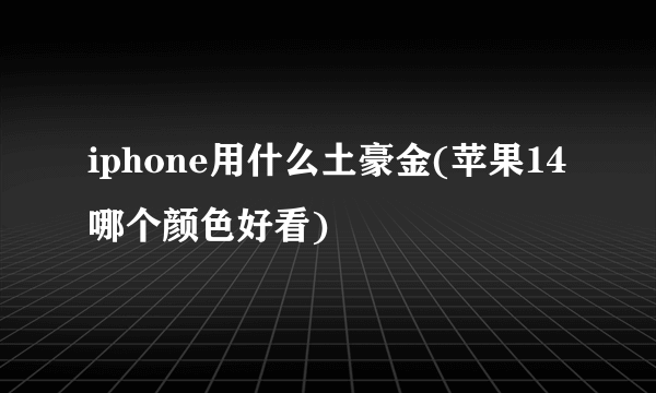 iphone用什么土豪金(苹果14哪个颜色好看)