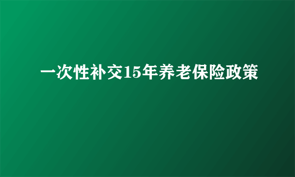 一次性补交15年养老保险政策