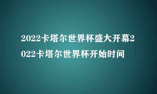 2022卡塔尔世界杯盛大开幕2022卡塔尔世界杯开始时间