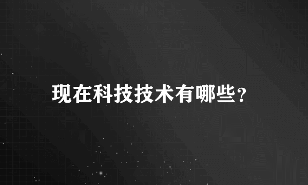 现在科技技术有哪些？