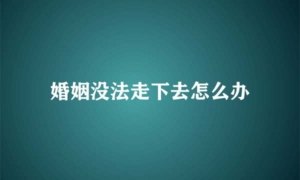 婚姻没法走下去怎么办