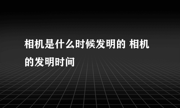 相机是什么时候发明的 相机的发明时间