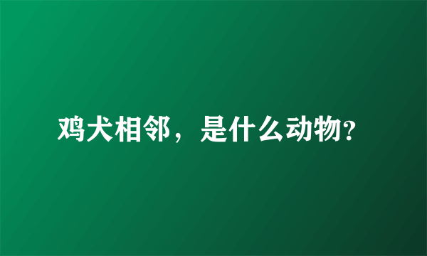 鸡犬相邻，是什么动物？