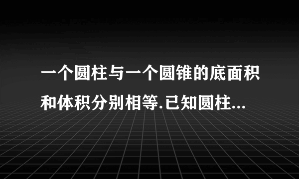 一个圆柱与一个圆锥的底面积和体积分别相等.已知圆柱的高是4dm