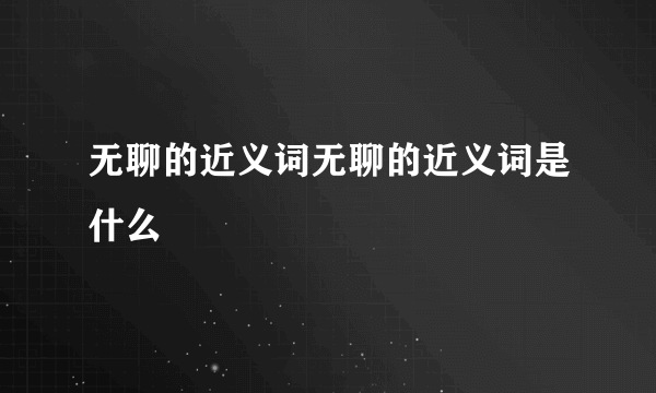 无聊的近义词无聊的近义词是什么