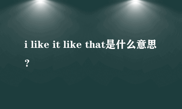 i like it like that是什么意思？