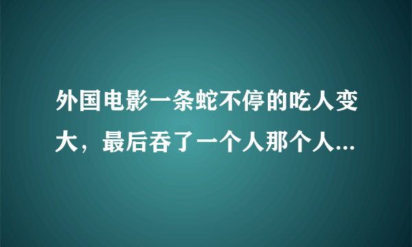 外国电影一条蛇不停的吃人变大，最后吞了一个人那个人把蛇的心脏挖出来了，蛇才死掉了这是什么电影 。