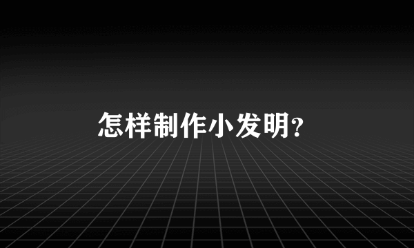 怎样制作小发明？