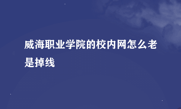 威海职业学院的校内网怎么老是掉线