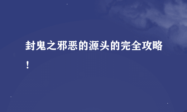 封鬼之邪恶的源头的完全攻略！