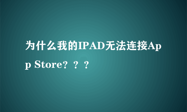 为什么我的IPAD无法连接App Store？？？