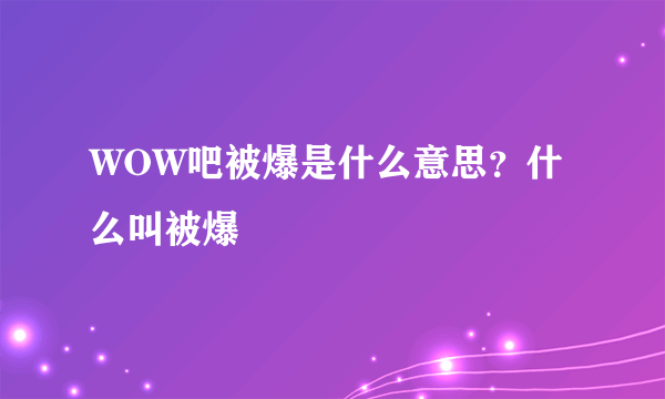 WOW吧被爆是什么意思？什么叫被爆