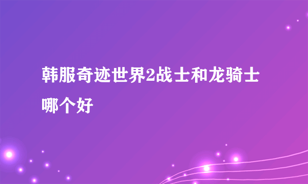 韩服奇迹世界2战士和龙骑士哪个好