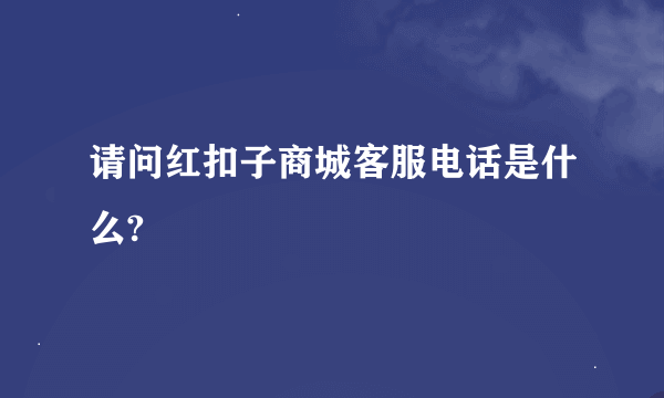 请问红扣子商城客服电话是什么?