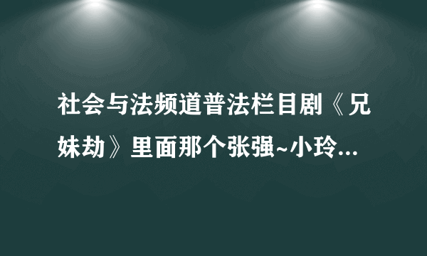 社会与法频道普法栏目剧《兄妹劫》里面那个张强~小玲扮演者叫什么名字?