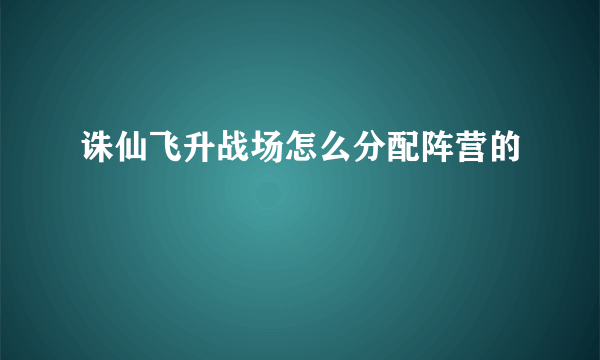 诛仙飞升战场怎么分配阵营的