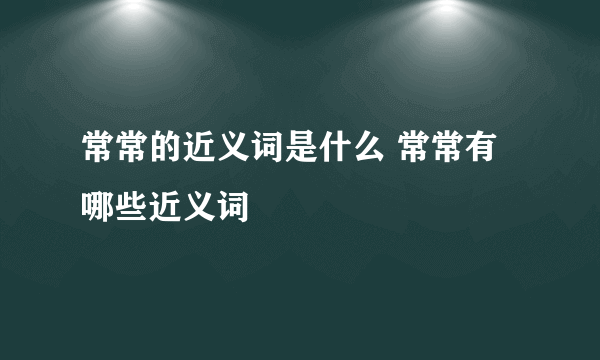 常常的近义词是什么 常常有哪些近义词