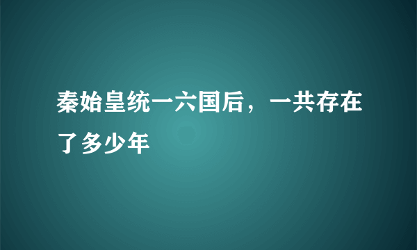 秦始皇统一六国后，一共存在了多少年