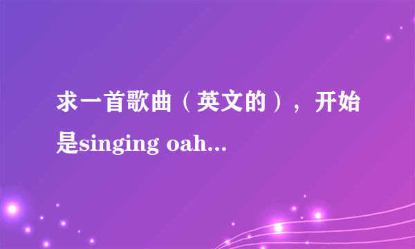 求一首歌曲（英文的），开始是singing oah，求歌名