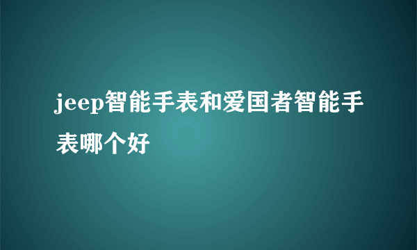 jeep智能手表和爱国者智能手表哪个好