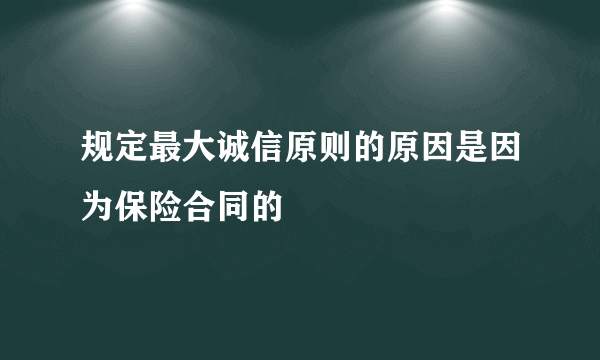 规定最大诚信原则的原因是因为保险合同的