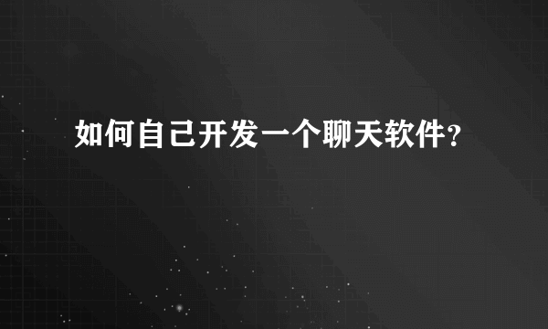 如何自己开发一个聊天软件？