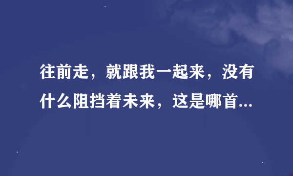 往前走，就跟我一起来，没有什么阻挡着未来，这是哪首歌曲中的歌词